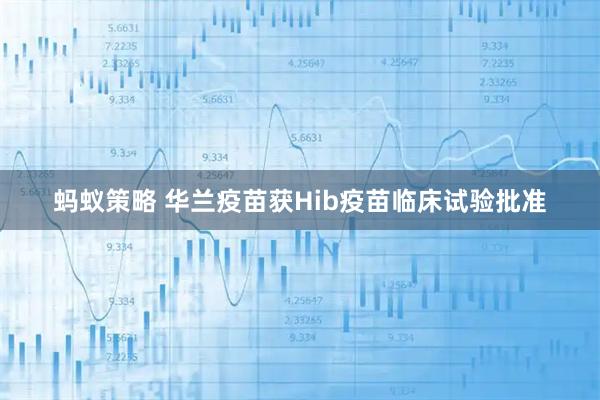 蚂蚁策略 华兰疫苗获Hib疫苗临床试验批准