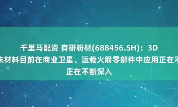 千里马配资 有研粉材(688456.SH)：3D打印粉末材料目前在商业卫星、运载火箭零部件中应用正在不断深入
