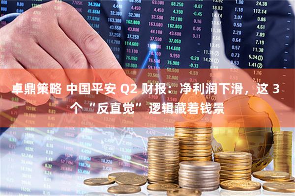卓鼎策略 中国平安 Q2 财报：净利润下滑，这 3 个 “反直觉” 逻辑藏着钱景