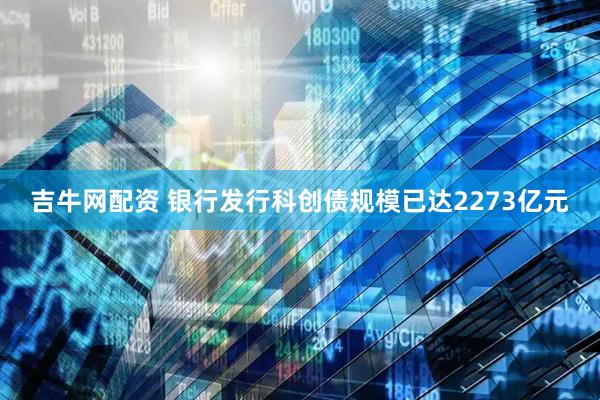 吉牛网配资 银行发行科创债规模已达2273亿元