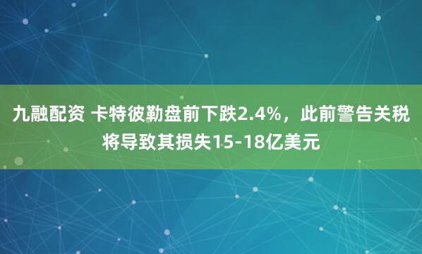 九融配资 卡特彼勒盘前下跌2.4%，此前警告关税将导致其损失15-18亿美元