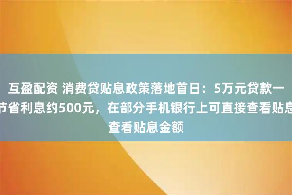 互盈配资 消费贷贴息政策落地首日：5万元贷款一年可节省利息约500元，在部分手机银行上可直接查看贴息金额