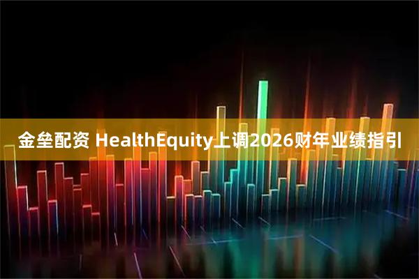 金垒配资 HealthEquity上调2026财年业绩指引