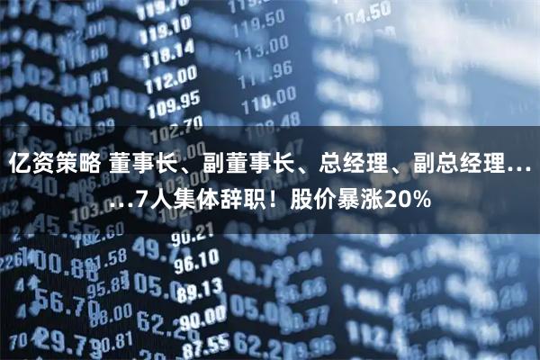 亿资策略 董事长、副董事长、总经理、副总经理……7人集体辞职！股价暴涨20%