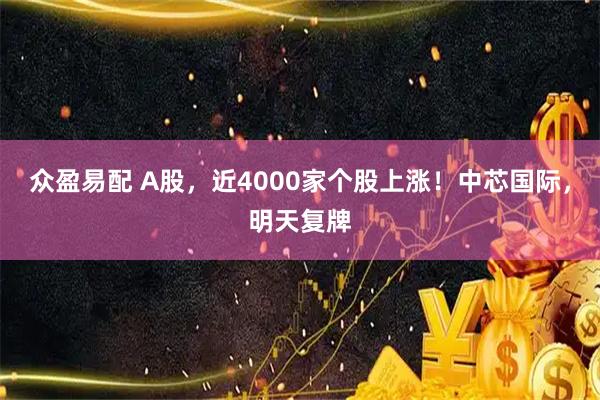 众盈易配 A股，近4000家个股上涨！中芯国际，明天复牌