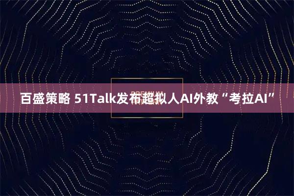 百盛策略 51Talk发布超拟人AI外教“考拉AI”