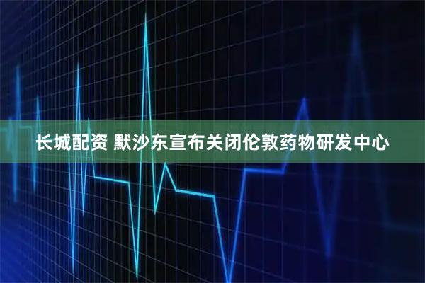 长城配资 默沙东宣布关闭伦敦药物研发中心
