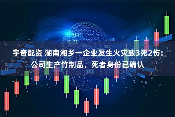 宇奇配资 湖南湘乡一企业发生火灾致3死2伤：公司生产竹制品，死者身份已确认