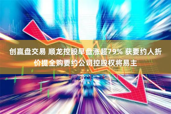 创赢盘交易 顺龙控股早盘涨超79% 获要约人折价提全购要约公司控股权将易主