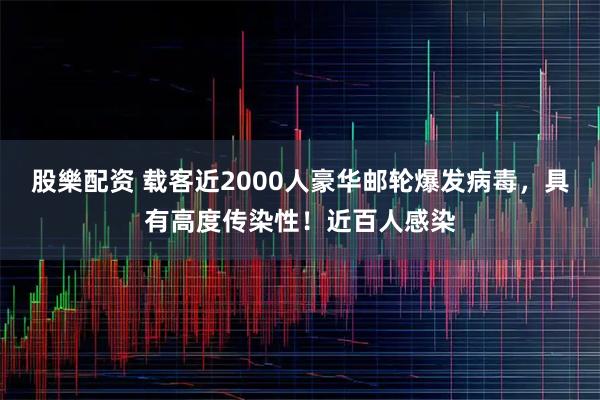 股樂配资 载客近2000人豪华邮轮爆发病毒，具有高度传染性！近百人感染