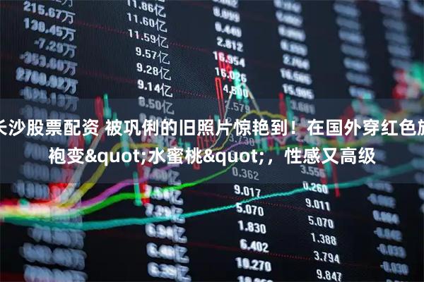 长沙股票配资 被巩俐的旧照片惊艳到！在国外穿红色旗袍变"水蜜桃"，性感又高级