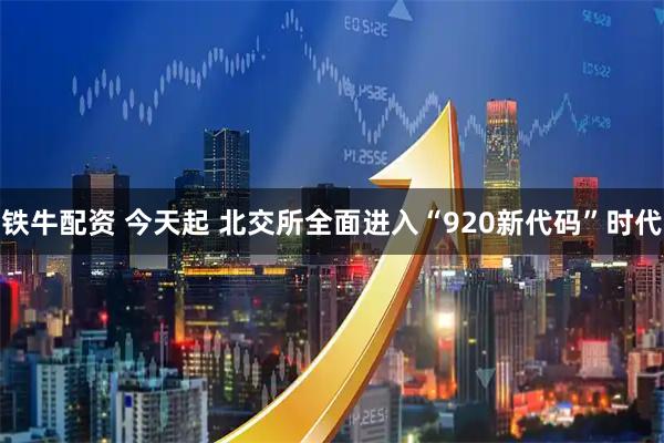 铁牛配资 今天起 北交所全面进入“920新代码”时代