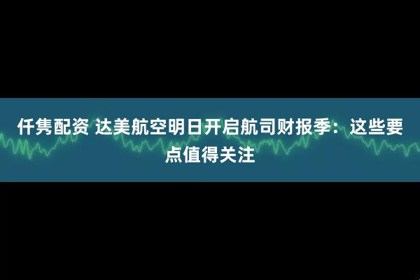 仟隽配资 达美航空明日开启航司财报季：这些要点值得关注