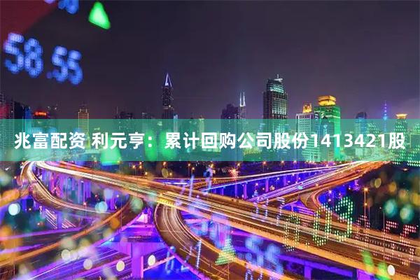 兆富配资 利元亨：累计回购公司股份1413421股