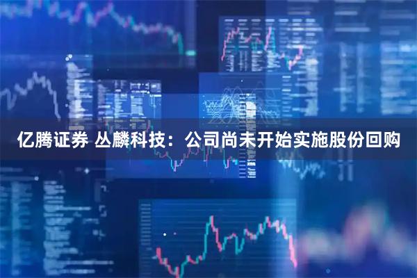 亿腾证券 丛麟科技：公司尚未开始实施股份回购