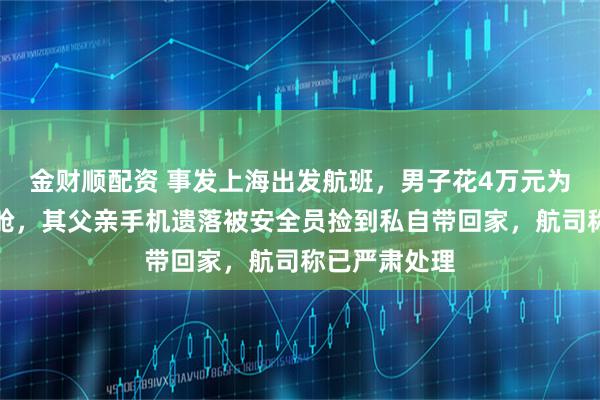 金财顺配资 事发上海出发航班，男子花4万元为父母升头等舱，其父亲手机遗落被安全员捡到私自带回家，航司称已严肃处理