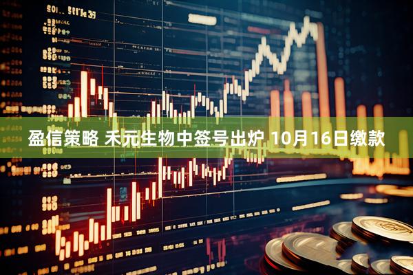 盈信策略 禾元生物中签号出炉 10月16日缴款