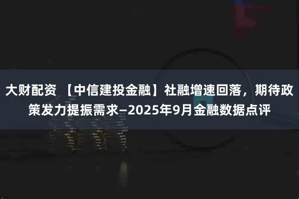 大财配资 【中信建投金融】社融增速回落，期待政策发力提振需求—2025年9月金融数据点评
