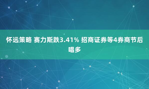 怀远策略 赛力斯跌3.41% 招商证券等4券商节后唱多