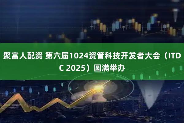 聚富人配资 第六届1024资管科技开发者大会（ITDC 2025）圆满举办