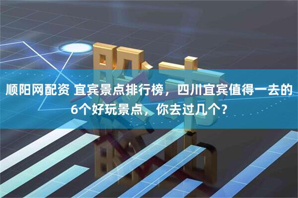 顺阳网配资 宜宾景点排行榜，四川宜宾值得一去的6个好玩景点，你去过几个？