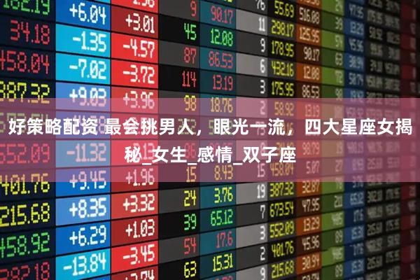 好策略配资 最会挑男人，眼光一流，四大星座女揭秘_女生_感情_双子座