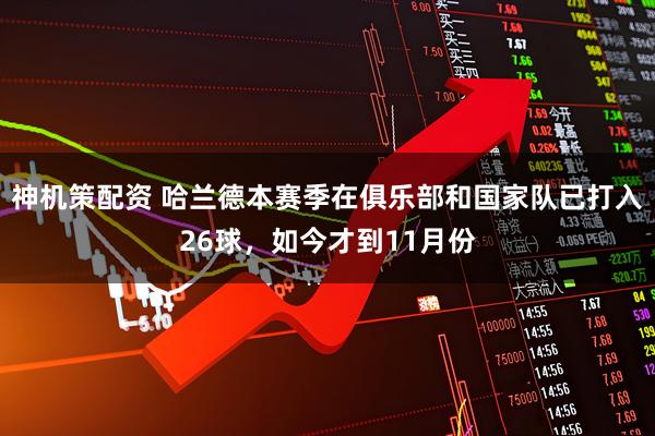 神机策配资 哈兰德本赛季在俱乐部和国家队已打入26球，如今才到11月份