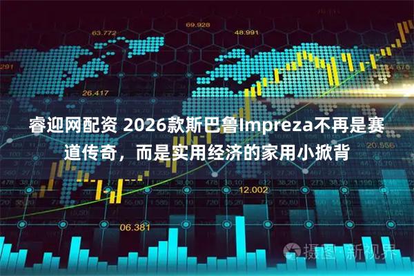 睿迎网配资 2026款斯巴鲁Impreza不再是赛道传奇，而是实用经济的家用小掀背