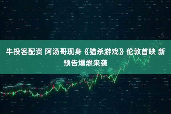 牛投客配资 阿汤哥现身《猎杀游戏》伦敦首映 新预告爆燃来袭