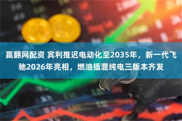 赢翻网配资 宾利推迟电动化至2035年，新一代飞驰2026年亮相，燃油插混纯电三版本齐发