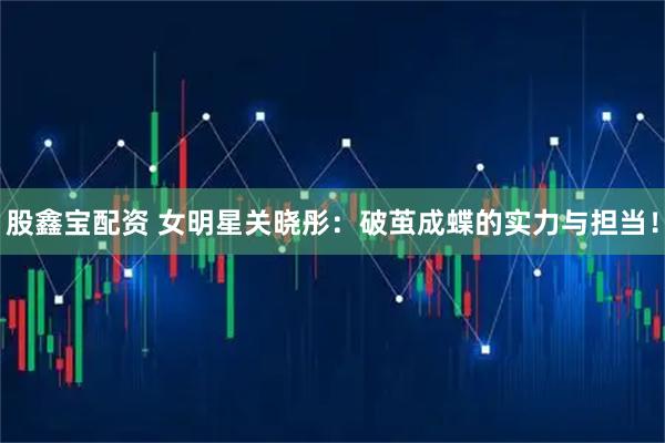 股鑫宝配资 女明星关晓彤：破茧成蝶的实力与担当！