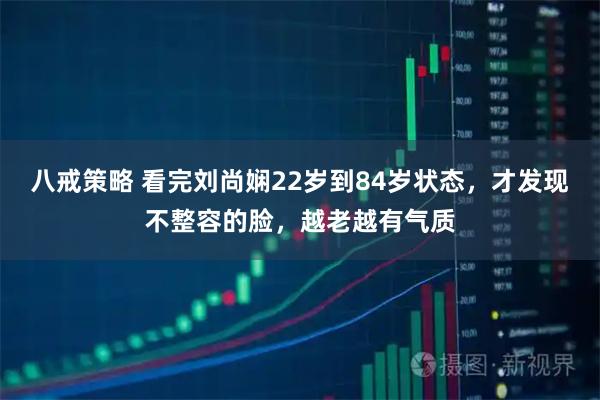 八戒策略 看完刘尚娴22岁到84岁状态，才发现不整容的脸，越老越有气质