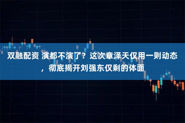 双融配资 演都不演了？这次章泽天仅用一则动态，彻底揭开刘强东仅剩的体面