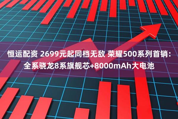 恒运配资 2699元起同档无敌 荣耀500系列首销：全系骁龙8系旗舰芯+8000mAh大电池