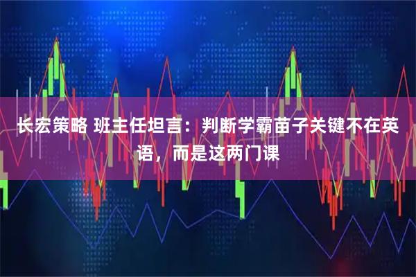 长宏策略 班主任坦言：判断学霸苗子关键不在英语，而是这两门课