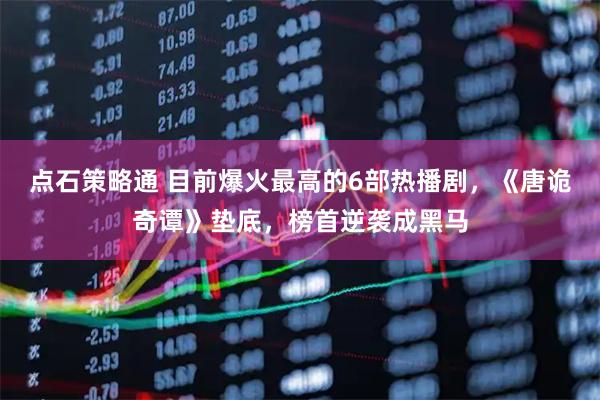 点石策略通 目前爆火最高的6部热播剧，《唐诡奇谭》垫底，榜首逆袭成黑马