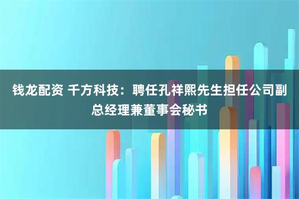 钱龙配资 千方科技：聘任孔祥熙先生担任公司副总经理兼董事会秘书