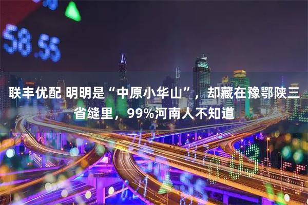 联丰优配 明明是“中原小华山”，却藏在豫鄂陕三省缝里，99%河南人不知道