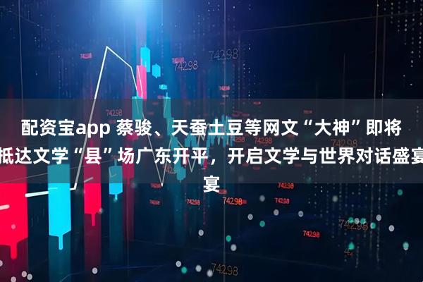 配资宝app 蔡骏、天蚕土豆等网文“大神”即将抵达文学“县”场广东开平，开启文学与世界对话盛宴