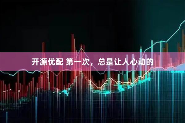 开源优配 第一次，总是让人心动的