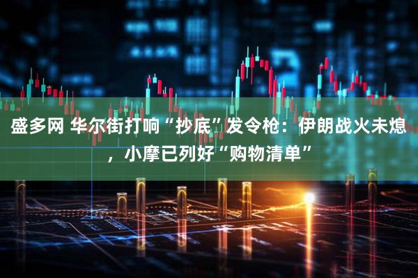 盛多网 华尔街打响“抄底”发令枪：伊朗战火未熄，小摩已列好“购物清单”